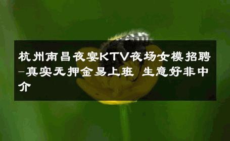 杭州南昌夜宴KTV夜场女模招聘-真实无押金易上班 生意好非中介