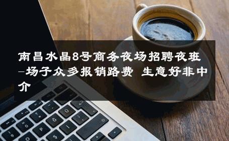 南昌水晶8号商务夜场招聘夜班-场子众多报销路费 生意好非中介