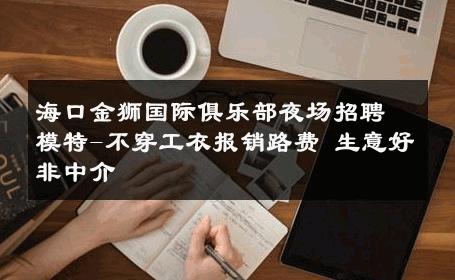 海口金狮国际俱乐部夜场招聘模特-不穿工衣报销路费 生意好非中介