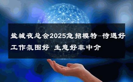 盐城夜总会2025急招模特-待遇好工作氛围好 生意好非中介