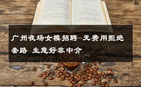 广州夜场女模招聘-无费用拒绝套路 生意好非中介