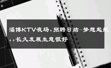 淄博KTV夜场,招聘日结-梦想起航,,长久发展生意很好