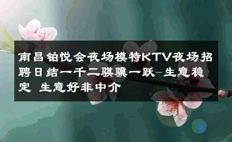 南昌铂悦会夜场模特KTV夜场招聘日结一千二骐骥一跃-生意稳定 生意好非中介