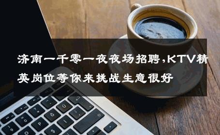 济南一千零一夜夜场招聘,KTV精英岗位等你来挑战生意很好