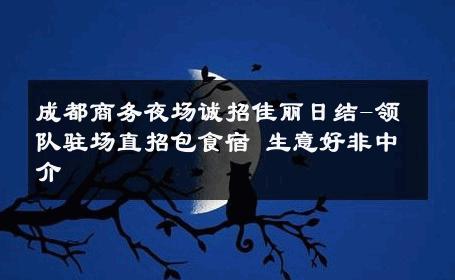 成都商务夜场诚招佳丽日结-领队驻场直招包食宿 生意好非中介