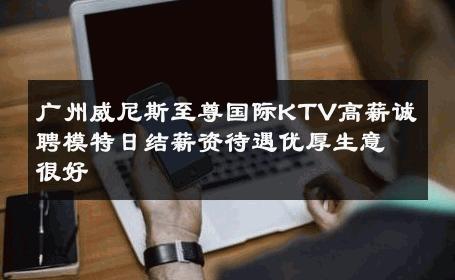 广州威尼斯至尊国际KTV高薪诚聘模特日结薪资待遇优厚生意很好