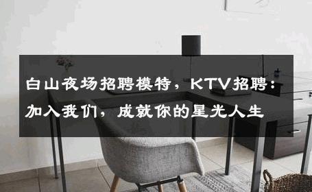 白山夜场招聘模特，KTV招聘：加入我们，成就你的星光人生