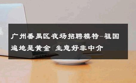 广州番禺区夜场招聘模特-祖国遍地是黄金 生意好非中介