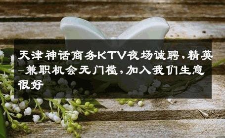 天津神话商务KTV夜场诚聘,精英-兼职机会无门槛,加入我们生意很好