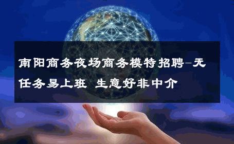 南阳商务夜场商务模特招聘-无任务易上班 生意好非中介