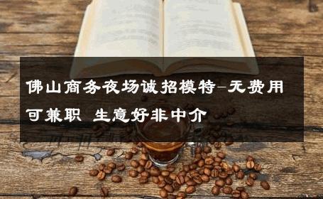 佛山商务夜场诚招模特-无费用可兼职 生意好非中介