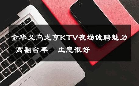 金华义乌龙亨KTV夜场诚聘魅力-高翻台率--生意很好