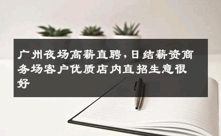 广州夜场高薪直聘,日结薪资商务场客户优质店内直招生意很好