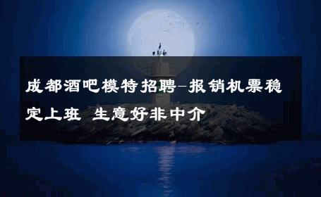 成都酒吧模特招聘-报销机票稳定上班 生意好非中介