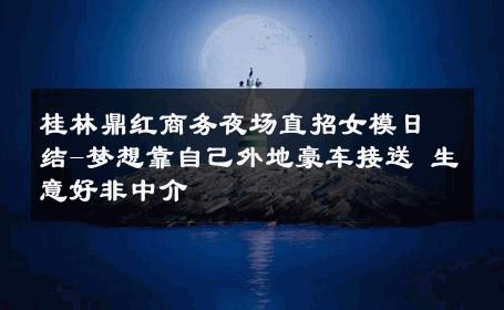 桂林鼎红商务夜场直招女模日结-梦想靠自己外地豪车接送 生意好非中介