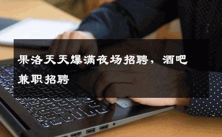 果洛天天爆满夜场招聘，酒吧兼职招聘