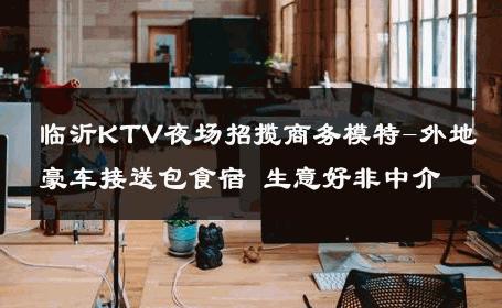 临沂KTV夜场招揽商务模特-外地豪车接送包食宿 生意好非中介
