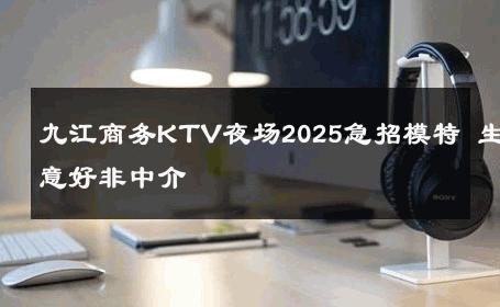 九江商务KTV夜场2025急招模特 生意好非中介