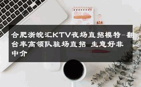 合肥浙皖汇KTV夜场直招模特-翻台率高领队驻场直招 生意好非中介