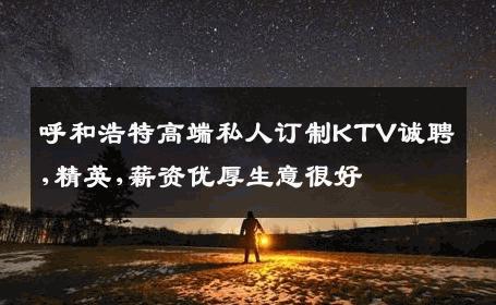 呼和浩特高端私人订制KTV诚聘,精英,薪资优厚生意很好