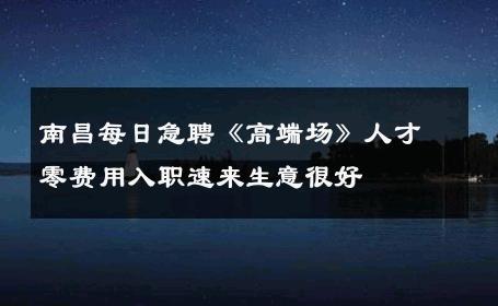 南昌每日急聘《高端场》人才零费用入职速来生意很好