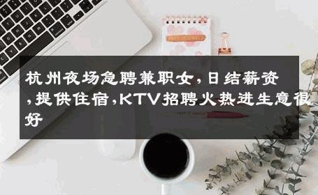 杭州夜场急聘兼职女,日结薪资,提供住宿,KTV招聘火热进生意很好