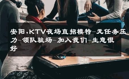 安阳,KTV夜场直招模特-无任务压力-领队驻场-加入我们-生意很好