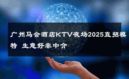 广州马会酒店KTV夜场2025直招模特 生意好非中介
