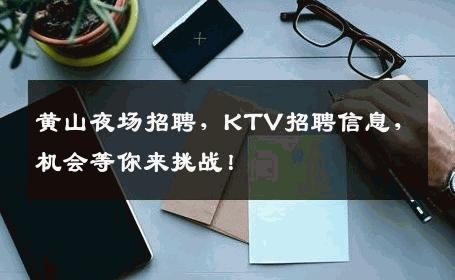 黄山夜场招聘，KTV招聘信息，机会等你来挑战！