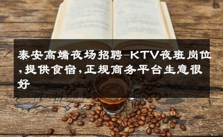 泰安高端夜场招聘-KTV夜班岗位,提供食宿,正规商务平台生意很好