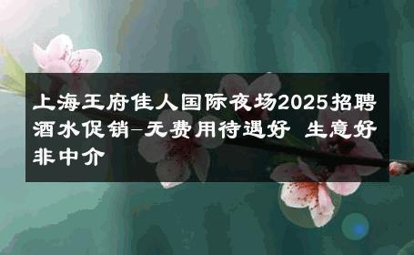 上海王府佳人国际夜场2025招聘酒水促销-无费用待遇好 生意好非中介
