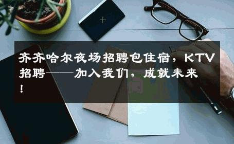 齐齐哈尔夜场招聘包住宿，KTV招聘——加入我们，成就未来！