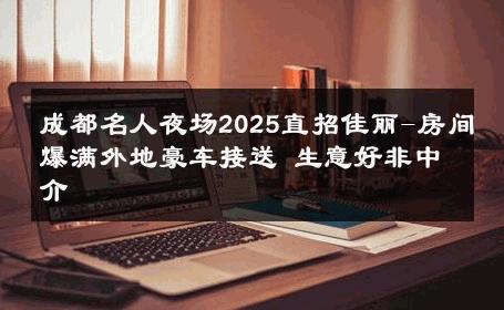 成都名人夜场2025直招佳丽-房间爆满外地豪车接送 生意好非中介
