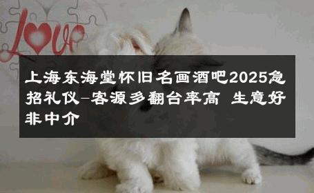 上海东海堂怀旧名画酒吧2025急招礼仪-客源多翻台率高 生意好非中介