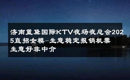 济南蓝黛国际KTV夜场夜总会2025直招女模-生意稳定报销机票 生意好非中介