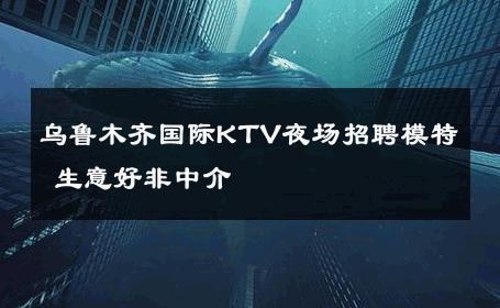 乌鲁木齐国际KTV夜场招聘模特 生意好非中介
