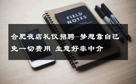 合肥夜店礼仪招聘-梦想靠自己免一切费用 生意好非中介