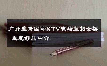广州蓝黛国际KTV夜场直招女模 生意好非中介