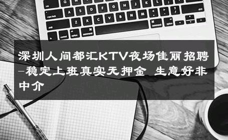 深圳人间都汇KTV夜场佳丽招聘-稳定上班真实无押金 生意好非中介