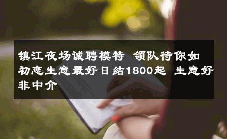 镇江夜场诚聘模特-领队待你如初恋生意最好日结1800起 生意好非中介