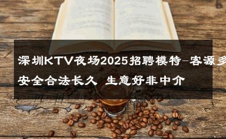 深圳KTV夜场2025招聘模特-客源多安全合法长久 生意好非中介