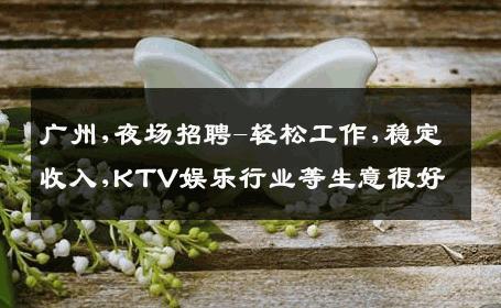 广州,夜场招聘-轻松工作,稳定收入,KTV娱乐行业等生意很好