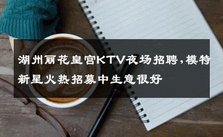湖州丽花皇宫KTV夜场招聘,模特新星火热招募中生意很好