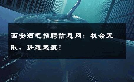 西安酒吧招聘信息网：机会无限，梦想起航！
