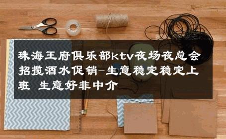 珠海王府俱乐部ktv夜场夜总会招揽酒水促销-生意稳定稳定上班 生意好非中介