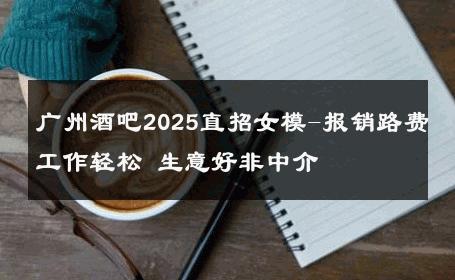 广州酒吧2025直招女模-报销路费工作轻松 生意好非中介