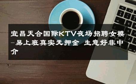 宜昌天合国际KTV夜场招聘女模-易上班真实无押金 生意好非中介