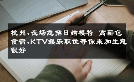 杭州,夜场急招日结模特-高薪包食宿,KTV娱乐职位等你来加生意很好