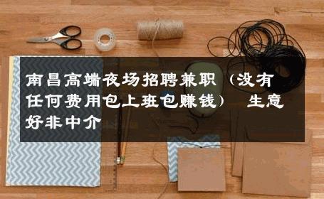 南昌高端夜场招聘兼职（没有任何费用包上班包赚钱） 生意好非中介