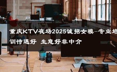 重庆KTV夜场2025诚招女模-专业培训待遇好 生意好非中介